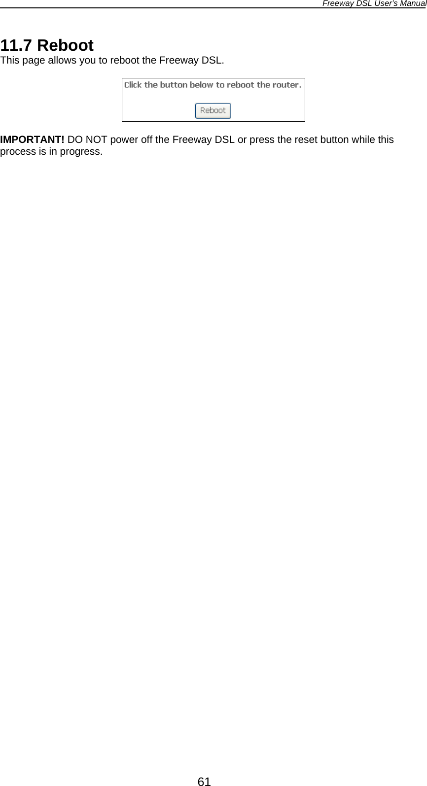 Freeway DSL User’s Manual  61 11.7 Reboot This page allows you to reboot the Freeway DSL.    IMPORTANT! DO NOT power off the Freeway DSL or press the reset button while this process is in progress.   