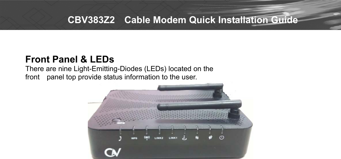   CBV383Z2    Cable Modem Quick Installation Guide  Front Panel &amp; LEDs There are nine Light-Emitting-Diodes (LEDs) located on the   front    panel top provide status information to the user.   