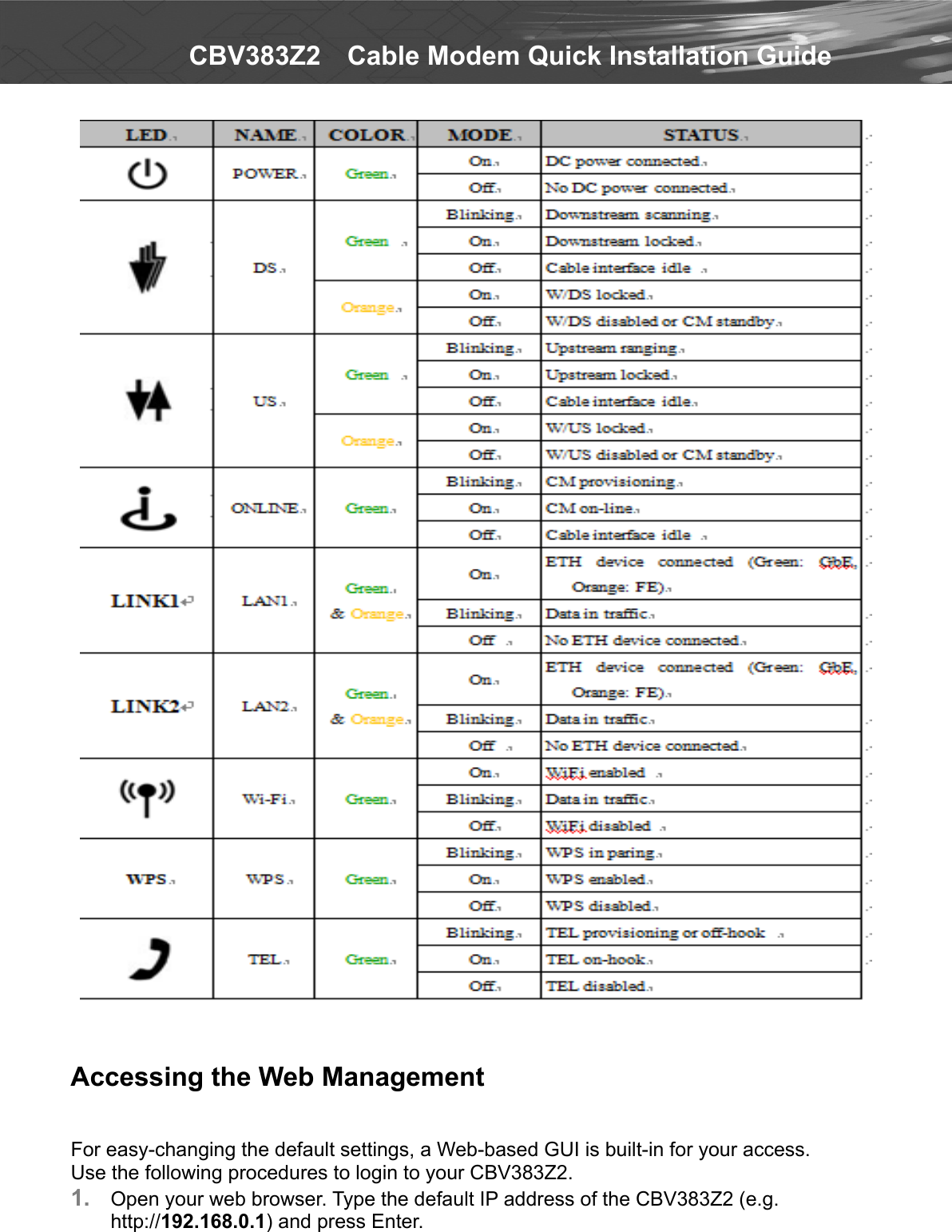   CBV383Z2    Cable Modem Quick Installation Guide    Accessing the Web Management   For easy-changing the default settings, a Web-based GUI is built-in for your access. Use the following procedures to login to your CBV383Z2. 1.  Open your web browser. Type the default IP address of the CBV383Z2 (e.g. http://192.168.0.1) and press Enter.   