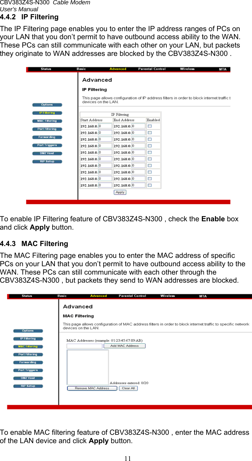 CBV383Z4S-N300  Cable Modem  User’s Manual   114.4.2  IP Filtering The IP Filtering page enables you to enter the IP address ranges of PCs on your LAN that you don’t permit to have outbound access ability to the WAN. These PCs can still communicate with each other on your LAN, but packets they originate to WAN addresses are blocked by the CBV383Z4S-N300 .    To enable IP Filtering feature of CBV383Z4S-N300 , check the Enable box and click Apply button.  4.4.3  MAC Filtering The MAC Filtering page enables you to enter the MAC address of specific PCs on your LAN that you don’t permit to have outbound access ability to the WAN. These PCs can still communicate with each other through the CBV383Z4S-N300 , but packets they send to WAN addresses are blocked.    To enable MAC filtering feature of CBV383Z4S-N300 , enter the MAC address of the LAN device and click Apply button. 