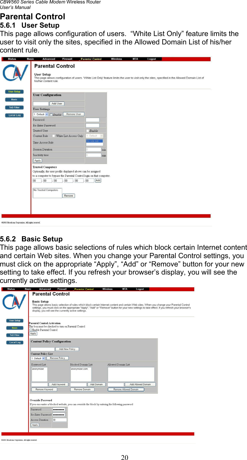 CBW560 Series Cable Modem Wireless Router User’s Manual 20 Parental Control 5.6.1 User Setup This page allows configuration of users.  “White List Only” feature limits the user to visit only the sites, specified in the Allowed Domain List of his/her content rule.   5.6.2   Basic Setup This page allows basic selections of rules which block certain Internet content and certain Web sites. When you change your Parental Control settings, you must click on the appropriate “Apply”, “Add” or “Remove” button for your new setting to take effect. If you refresh your browser’s display, you will see the currently active settings.  