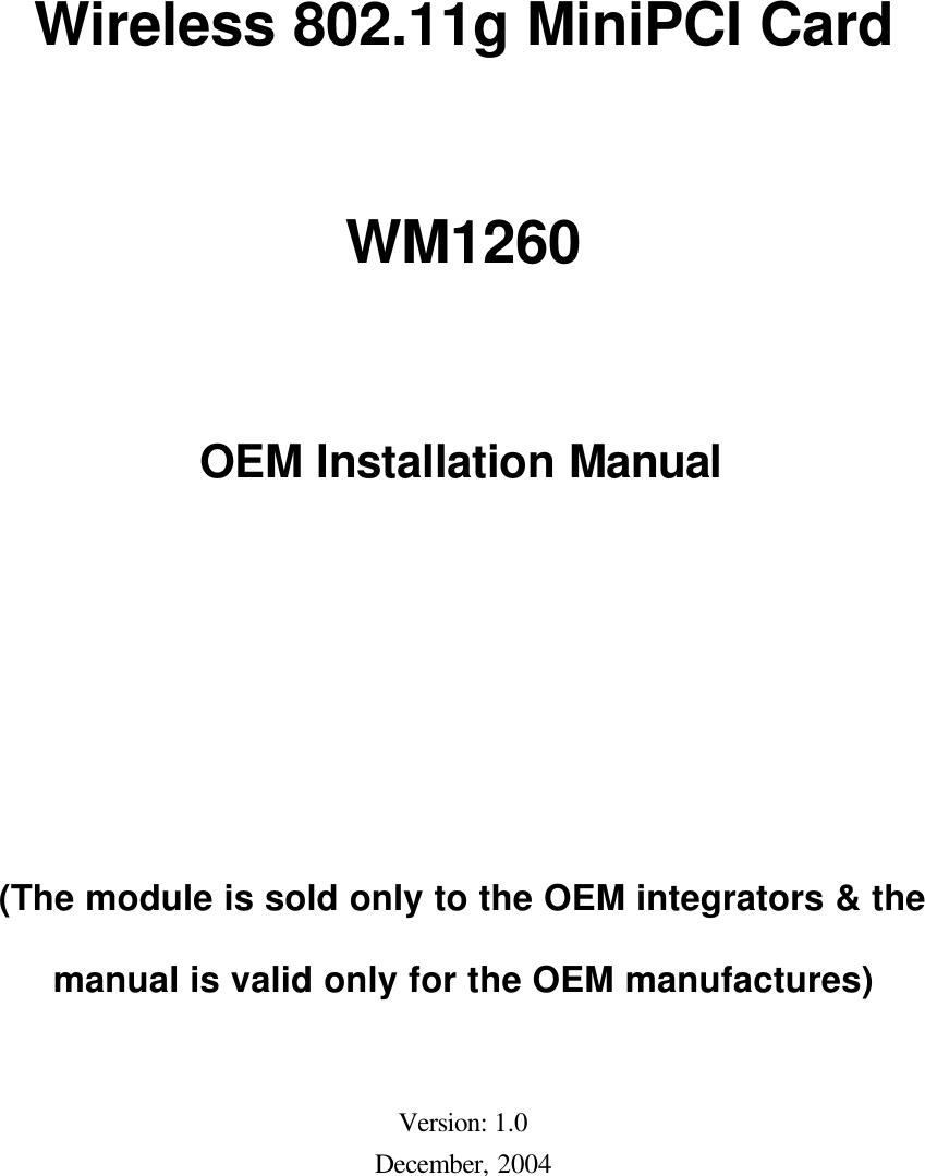 Wireless 802.11g MiniPCI Card WM1260 OEM Installation Manual  (The module is sold only to the OEM integrators &amp; the manual is valid only for the OEM manufactures)   Version: 1.0 December, 2004 