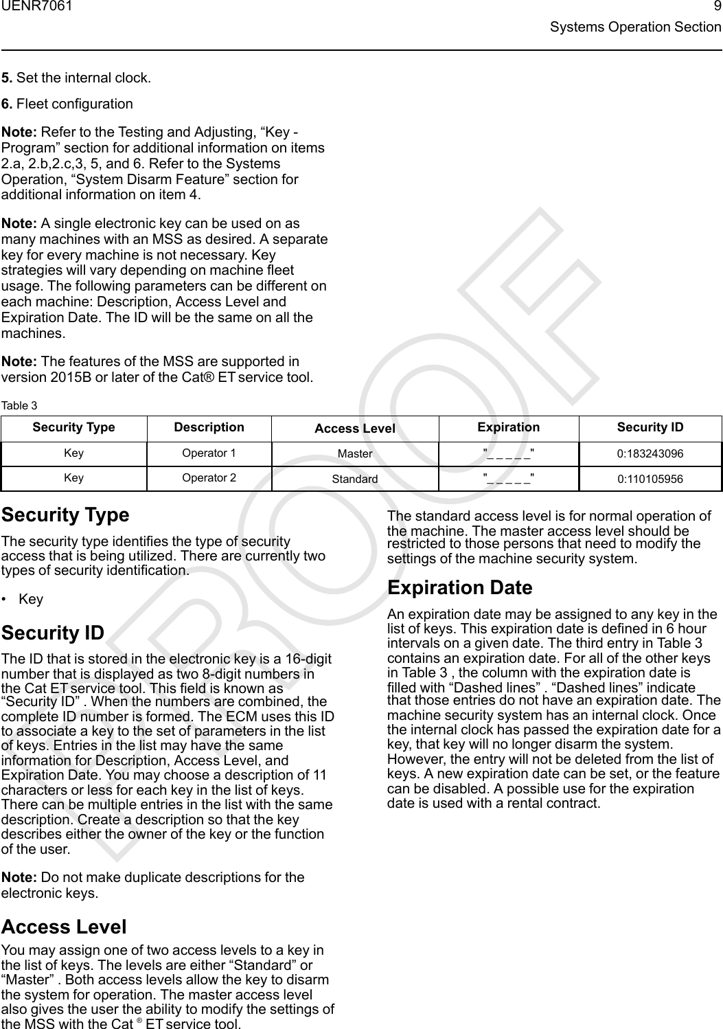 5. Set the internal clock.6. Fleet configurationNote: Refer to the Testing and Adjusting, “Key -Program” section for additional information on items2.a, 2.b,2.c,3, 5, and 6. Refer to the SystemsOperation, “System Disarm Feature” section foradditional information on item 4.Note: A single electronic key can be used on asmany machines with an MSS as desired. A separatekey for every machine is not necessary. Keystrategies will vary depending on machine fleetusage. The following parameters can be different oneach machine: Description, Access Level andExpiration Date. The ID will be the same on all themachines.Note: The features of the MSS are supported inversion 2015B or later of the Cat® ET service tool.Table 3Security Type Description Access Level Expiration Security IDKey Operator 1 Master &quot;_ _ _ _ _&quot; 0:183243096Key Operator 2 Standard &quot;_ _ _ _ _&quot; 0:110105956Security TypeThe security type identifies the type of securityaccess that is being utilized. There are currently twotypes of security identification.• KeySecurity IDThe ID that is stored in the electronic key is a 16-digitnumber that is displayed as two 8-digit numbers inthe Cat ET service tool. This field is known as“Security ID”. When the numbers are combined, thecomplete ID number is formed. The ECM uses this IDto associate a key to the set of parameters in the listof keys. Entries in the list may have the sameinformation for Description, Access Level, andExpiration Date. You may choose a description of 11characters or less for each key in the list of keys.There can be multiple entries in the list with the samedescription. Create a description so that the keydescribes either the owner of the key or the functionof the user.Note: Do not make duplicate descriptions for theelectronic keys.Access LevelYou may assign one of two access levels to a key inthe list of keys. The levels are either “Standard”or“Master”. Both access levels allow the key to disarmthe system for operation. The master access levelalso gives the user the ability to modify the settings ofthe MSS with the Cat ®ET service tool.The standard access level is for normal operation ofthe machine. The master access level should berestricted to those persons that need to modify thesettings of the machine security system.Expiration DateAn expiration date may be assigned to any key in thelist of keys. This expiration date is defined in 6 hourintervals on a given date. The third entry in Table 3contains an expiration date. For all of the other keysin Table 3 , the column with the expiration date isfilled with “Dashed lines”.“Dashed lines”indicatethat those entries do not have an expiration date. Themachine security system has an internal clock. Oncethe internal clock has passed the expiration date for akey, that key will no longer disarm the system.However, the entry will not be deleted from the list ofkeys. A new expiration date can be set, or the featurecan be disabled. A possible use for the expirationdate is used with a rental contract.UENR7061 9Systems Operation Section