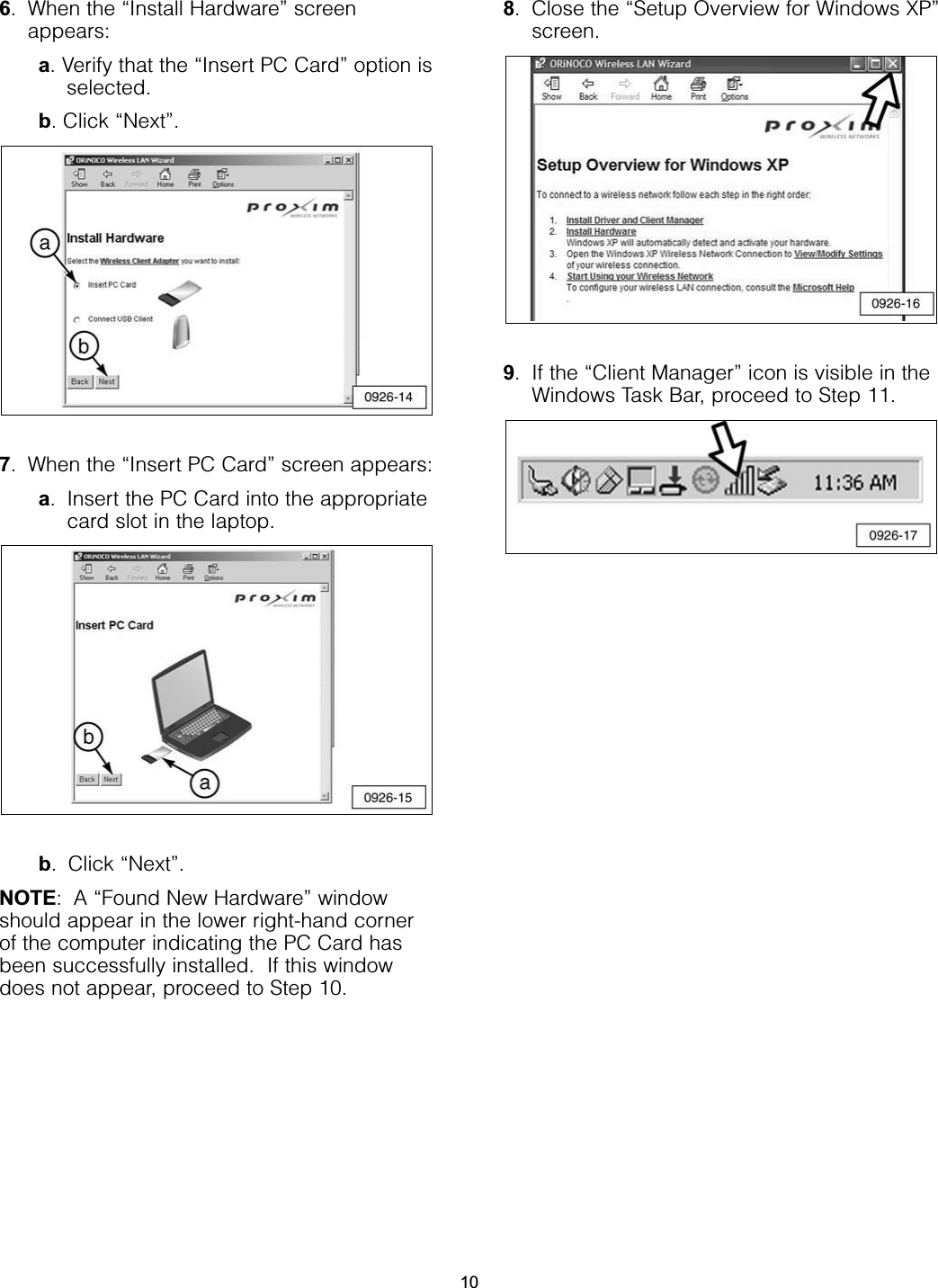 6. When the “Install Hardware” screenappears:a. Verify that the “Insert PC Card” option isselected.b. Click “Next”.7. When the “Insert PC Card” screen appears:a. Insert the PC Card into the appropriatecard slot in the laptop.b. Click “Next”.NOTE: A “Found New Hardware” windowshould appear in the lower right-hand cornerof the computer indicating the PC Card hasbeen successfully installed.  If this windowdoes not appear, proceed to Step 10.8. Close the “Setup Overview for Windows XP”screen.9. If the “Client Manager” icon is visible in theWindows Task Bar, proceed to Step 11.10