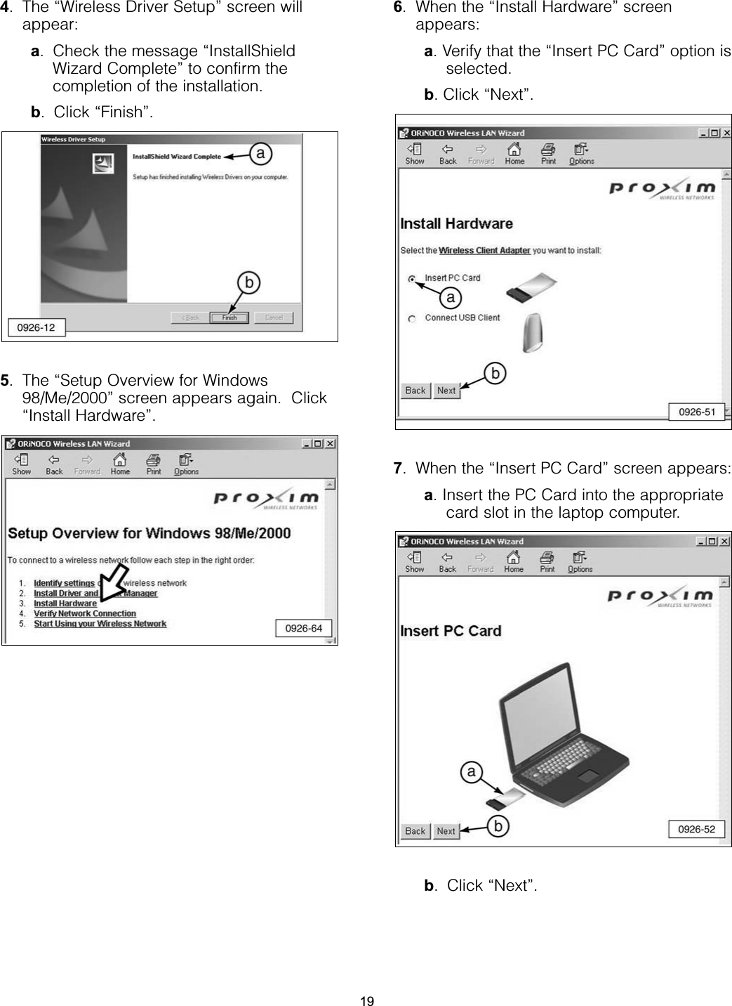 4. The “Wireless Driver Setup” screen willappear:a. Check the message “InstallShieldWizard Complete” to confirm thecompletion of the installation.b. Click “Finish”.5. The “Setup Overview for Windows98/Me/2000” screen appears again.  Click“Install Hardware”.6. When the “Install Hardware” screenappears:a. Verify that the “Insert PC Card” option isselected.b. Click “Next”.7. When the “Insert PC Card” screen appears:a. Insert the PC Card into the appropriatecard slot in the laptop computer.b. Click “Next”.19
