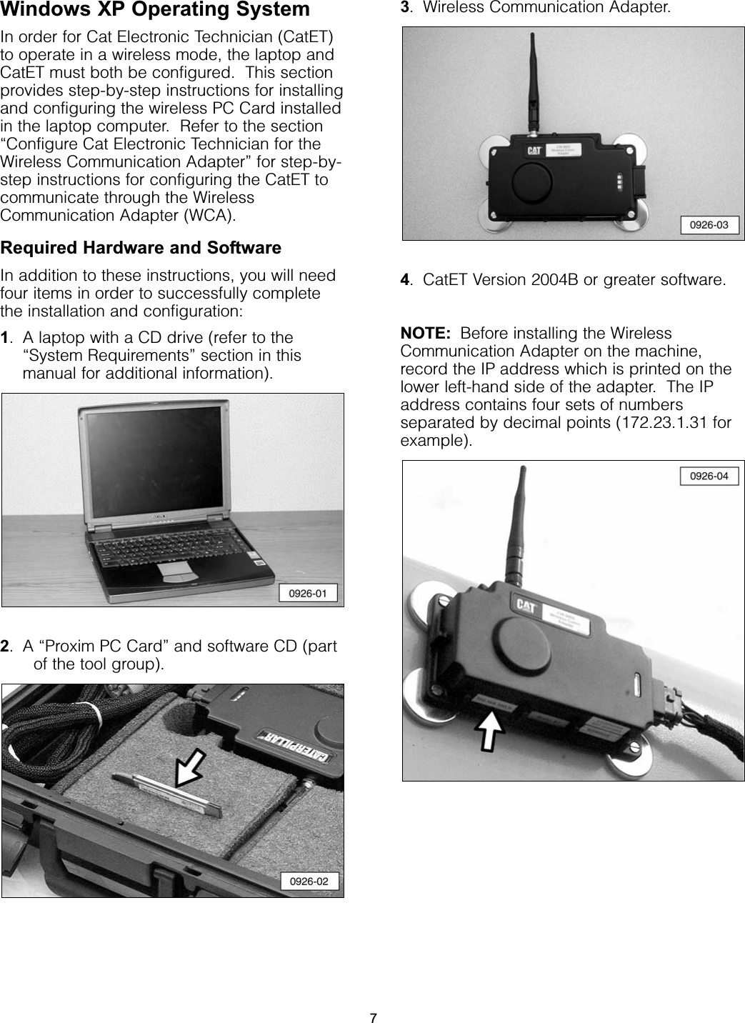 Windows XP Operating SystemIn order for Cat Electronic Technician (CatET)to operate in a wireless mode, the laptop andCatET must both be configured.  This sectionprovides step-by-step instructions for installingand configuring the wireless PC Card installedin the laptop computer.  Refer to the section“Configure Cat Electronic Technician for theWireless Communication Adapter” for step-by-step instructions for configuring the CatET tocommunicate through the WirelessCommunication Adapter (WCA).Required Hardware and SoftwareIn addition to these instructions, you will needfour items in order to successfully completethe installation and configuration:1. A laptop with a CD drive (refer to the“System Requirements” section in thismanual for additional information).2. A “Proxim PC Card” and software CD (partof the tool group).3. Wireless Communication Adapter.4. CatET Version 2004B or greater software.NOTE: Before installing the WirelessCommunication Adapter on the machine,record the IP address which is printed on thelower left-hand side of the adapter.  The IPaddress contains four sets of numbersseparated by decimal points (172.23.1.31 forexample).7
