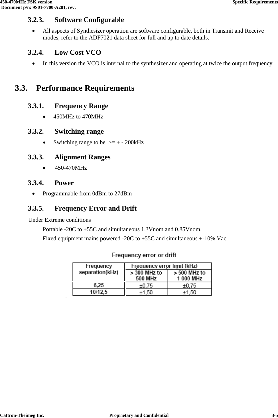  450-470MHz FSK version      Specific Requirements   Document p/n: 9S01-7700-A201, rev.   Cattron-Theimeg Inc.  Proprietary and Confidential   3-53.2.3. Software Configurable •  All aspects of Synthesizer operation are software configurable, both in Transmit and Receive modes, refer to the ADF7021 data sheet for full and up to date details. 3.2.4.  Low Cost VCO •  In this version the VCO is internal to the synthesizer and operating at twice the output frequency.  3.3. Performance Requirements 3.3.1.  Frequency Range  •  450MHz to 470MHz  3.3.2. Switching range •  Switching range to be  &gt;= + - 200kHz  3.3.3. Alignment Ranges  •   450-470MHz 3.3.4. Power  •  Programmable from 0dBm to 27dBm 3.3.5.  Frequency Error and Drift  Under Extreme conditions    Portable -20C to +55C and simultaneous 1.3Vnom and 0.85Vnom.   Fixed equipment mains powered -20C to +55C and simultaneous +-10% Vac  .   