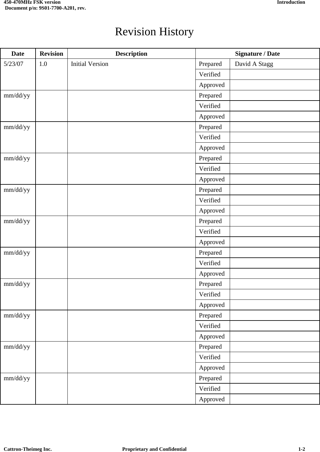  450-470MHz FSK version      Introduction   Document p/n: 9S01-7700-A201, rev.   Cattron-Theimeg Inc.  Proprietary and Confidential   1-2Revision History  Date Revision  Description  Signature / Date 5/23/07  1.0  Prepared   David A Stagg    Verified    Initial Version Approved  mm/dd/yy   Prepared      Verified     Approved  mm/dd/yy   Prepared      Verified     Approved  mm/dd/yy   Prepared      Verified     Approved  mm/dd/yy   Prepared      Verified     Approved  mm/dd/yy   Prepared      Verified     Approved  mm/dd/yy   Prepared      Verified     Approved  mm/dd/yy   Prepared      Verified     Approved  mm/dd/yy   Prepared      Verified     Approved  mm/dd/yy   Prepared      Verified     Approved  mm/dd/yy   Prepared      Verified     Approved   