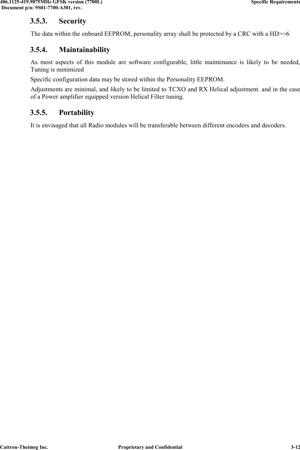  406.1125-419.9875MHz GFSK version (7700L)      Specific Requirements   Document p/n: 9S01-7700-A301, rev.   Cattron-Theimeg Inc.  Proprietary and Confidential   3-12 3.5.3. Security The data within the onboard EEPROM, personality array shall be protected by a CRC with a HD&gt;=6 3.5.4. Maintainability As  most  aspects  of  this  module  are  software  configurable,  little  maintenance  is  likely  to  be  needed, Tuning is minimized Specific configuration data may be stored within the Personality EEPROM. Adjustments are minimal, and likely to be limited to TCXO and RX Helical adjustment. and in the case of a Power amplifier equipped version Helical Filter tuning. 3.5.5. Portability It is envisaged that all Radio modules will be transferable between different encoders and decoders. 