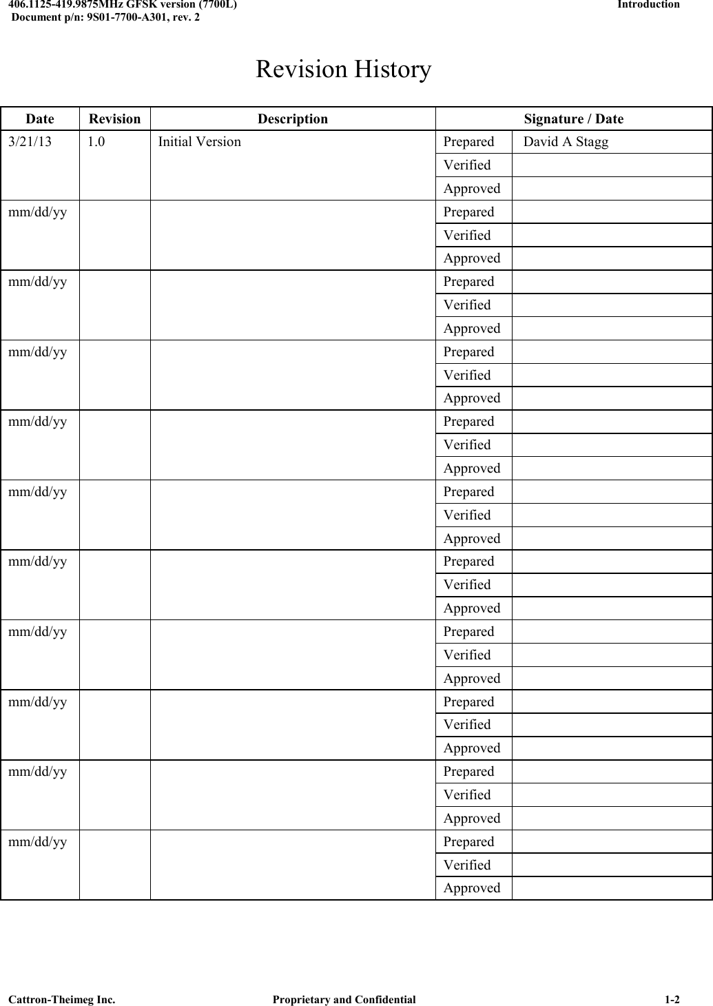  406.1125-419.9875MHz GFSK version (7700L)      Introduction   Document p/n: 9S01-7700-A301, rev. 2  Cattron-Theimeg Inc.  Proprietary and Confidential   1-2 Revision History  Date Revision Description Signature / Date 3/21/13 1.0 Initial Version Prepared  David A Stagg   Verified    Approved  mm/dd/yy   Prepared    Verified    Approved  mm/dd/yy   Prepared    Verified    Approved  mm/dd/yy   Prepared    Verified    Approved  mm/dd/yy   Prepared    Verified    Approved  mm/dd/yy   Prepared    Verified    Approved  mm/dd/yy   Prepared    Verified    Approved  mm/dd/yy   Prepared    Verified    Approved  mm/dd/yy   Prepared    Verified    Approved  mm/dd/yy   Prepared    Verified    Approved  mm/dd/yy   Prepared    Verified    Approved   