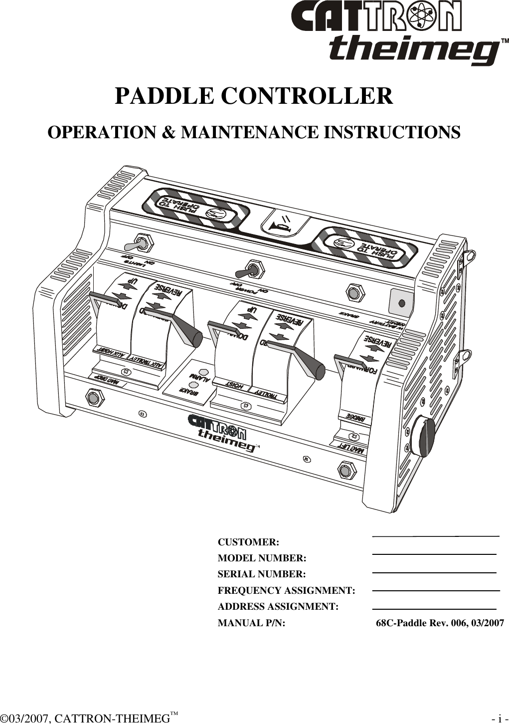  ©03/2007, CATTRON-THEIMEG™    - i - PADDLE CONTROLLER OPERATION &amp; MAINTENANCE INSTRUCTIONS     CUSTOMER: MODEL NUMBER:   SERIAL NUMBER: FREQUENCY ASSIGNMENT: ADDRESS ASSIGNMENT: MANUAL P/N:            68C-Paddle Rev. 006, 03/2007 