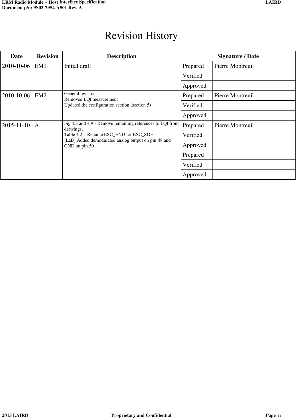 LRM Radio Module – Host Interface Specification     LAIRD  Document p/n: 9S02-7954-A501 Rev. A   2015 LAIRD  Proprietary and Confidential  Page  ii  Revision History  Date Revision Description Signature / Date 2010-10-06 EM1 Initial draft Prepared Pierre Montreuil    Verified     Approved  2010-10-06 EM2 General revision. Removed LQI measurement Updated the configuration section (section 5) Prepared Pierre Montreuil   Verified    Approved  2015-11-10 A Fig 4.8 and 4.9 - Remove remaining references to LQI from drawings. Table 4.2 – Rename ESC_END for ESC_SOF [LaB] Added demodulated analog output on pin 48 and GND on pin 50 Prepared Pierre Montreuil   Verified    Approved     Prepared     Verified     Approved   