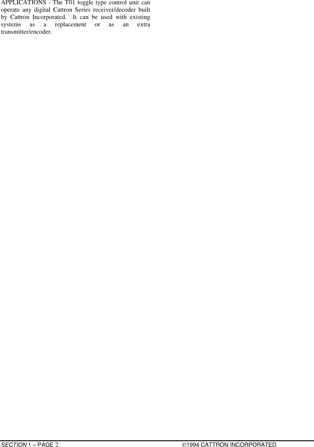 SECTION 1 – PAGE 21994 CATTRON INCORPORATEDAPPLICATIONS - The T01 toggle type control unit canoperate any digital Cattron Series receiver/decoder builtby Cattron Incorporated.  It can be used with existingsystems as a replacement or as an extratransmitter/encoder.