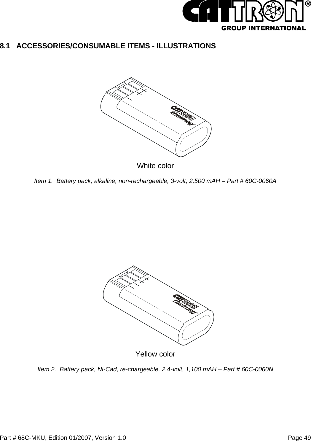  Part # 68C-MKU, Edition 01/2007, Version 1.0  Page 49   8.1 ACCESSORIES/CONSUMABLE ITEMS - ILLUSTRATIONS  White color Item 1.  Battery pack, alkaline, non-rechargeable, 3-volt, 2,500 mAH – Part # 60C-0060A      Yellow color Item 2.  Battery pack, Ni-Cad, re-chargeable, 2.4-volt, 1,100 mAH – Part # 60C-0060N 