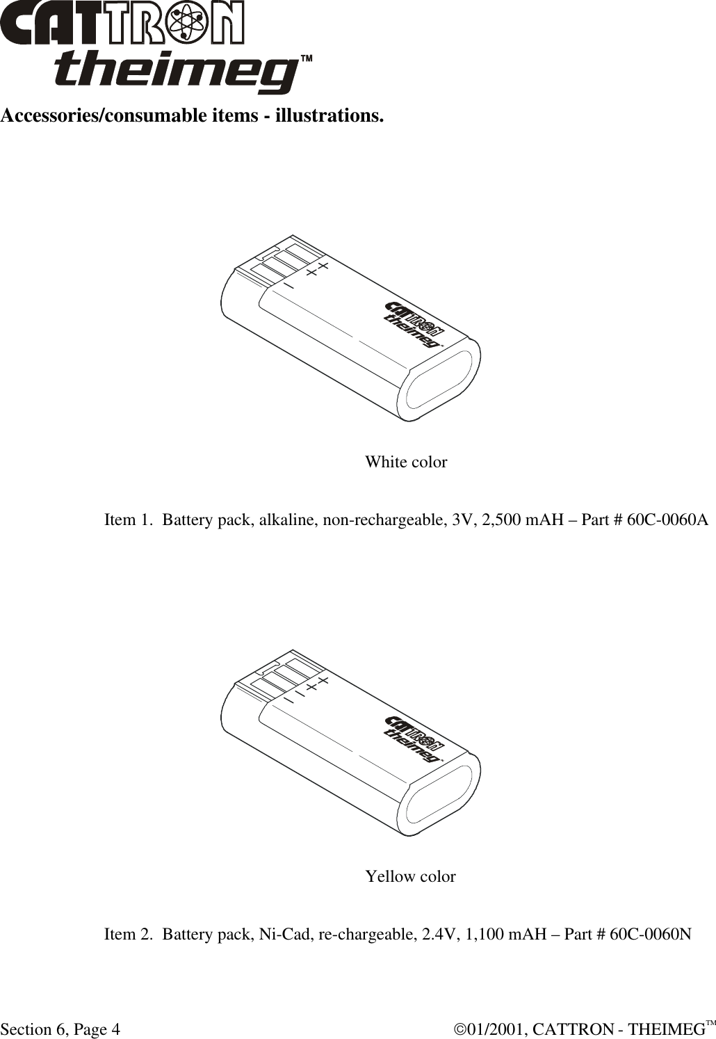  Section 6, Page 4  01/2001, CATTRON - THEIMEGTM Accessories/consumable items - illustrations.          White color  Item 1.  Battery pack, alkaline, non-rechargeable, 3V, 2,500 mAH – Part # 60C-0060A     Yellow color  Item 2.  Battery pack, Ni-Cad, re-chargeable, 2.4V, 1,100 mAH – Part # 60C-0060N 