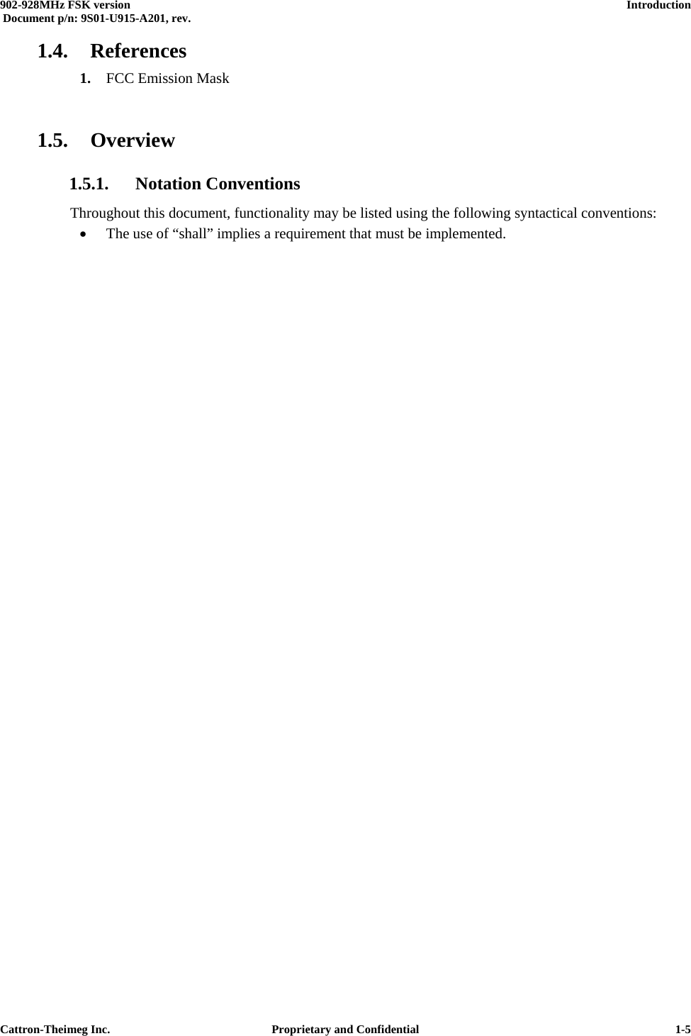  902-928MHz FSK version      Introduction   Document p/n: 9S01-U915-A201, rev.   Cattron-Theimeg Inc.  Proprietary and Confidential   1-51.4. References 1.  FCC Emission Mask   1.5. Overview 1.5.1. Notation Conventions Throughout this document, functionality may be listed using the following syntactical conventions: •  The use of “shall” implies a requirement that must be implemented. 