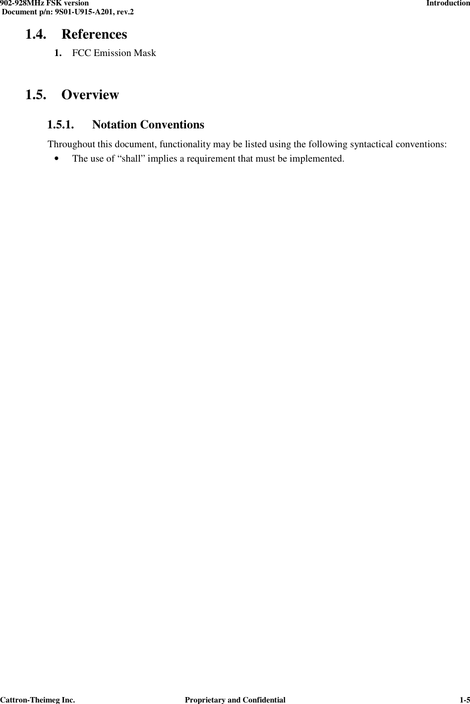  902-928MHz FSK version      Introduction   Document p/n: 9S01-U915-A201, rev.2   Cattron-Theimeg Inc.  Proprietary and Confidential   1-51.4. References 1. FCC Emission Mask   1.5. Overview 1.5.1. Notation Conventions Throughout this document, functionality may be listed using the following syntactical conventions: • The use of “shall” implies a requirement that must be implemented. 