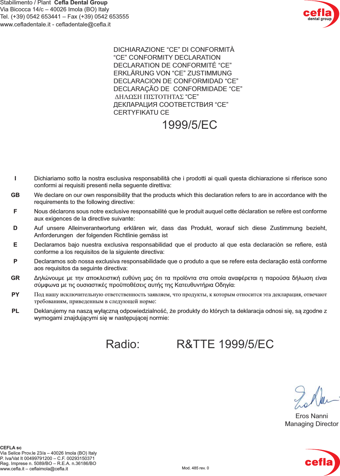 Stabilimento / Plant  Ceﬂ a Dental GroupVia Bicocca 14/c – 40026 Imola (BO) ItalyTel. (+39) 0542 653441 – Fax (+39) 0542 653555www.ceﬂ adentale.it - ceﬂ adentale@ceﬂ a.it   CEFLA scVia Selice Prov.le 23/a – 40026 Imola (BO) ItalyP. Iva/Vat It 00499791200 – C.F. 00293150371Reg. Imprese n. 5089/BO – R.E.A. n.36186/BOwww.ceﬂ a.it – ceﬂ aimola@ceﬂ a.itRadio:   R&amp;TTE 1999/5/ECDICHIARAZIONE “CE” DI CONFORMITÀ“CE” CONFORMITY DECLARATIONDECLARATION DE CONFORMITÉ “CE”ERKLÄRUNG VON “CE” ZUSTIMMUNGDECLARACION DE CONFORMIDAD “CE”DECLARAÇÃO DE  CONFORMIDADE “CE” ΔΗΛΩΣΗ ΠΙΣΤΟΤΗΤΑΣ “CE”ДЕКЛАРАЦИЯ СООТВЕТСТВИЯ “CE”CERTYFIKATU CE1999/5/ECEros NanniManaging DirectorIDichiariamo sotto la nostra esclusiva responsabilità che i prodotti ai quali questa dichiarazione si riferisce sono conformi ai requisiti presenti nella seguente direttiva:GB We declare on our own responsibility that the products which this declaration refers to are in accordance with the requirements to the following directive:FNous déclarons sous notre exclusive responsabilité que le produit auquel cette déclaration se refère est conforme aux exigences de la directive suivante:DAuf unsere Alleinverantwortung erklären wir, dass das Produkt, worauf sich diese Zustimmung bezieht, Anforderungen  der folgenden Richtlinie gemäss istEDeclaramos bajo nuestra exclusiva responsabilidad que el producto al que esta declaraciòn se reﬁ ere, està conforme a los requisitos de la siguiente directiva:PDeclaramos sob nossa exclusiva responsabilidade que o produto a que se refere esta declaração està conforme aos requisitos da seguinte directiva:GR Δηλώνουμε με την αποκλειστική ευθύνη μας ότι τα προϊόντα στα οποία αναφέρεται η παρούσα δήλωση είναι σύμφωνα με τις ουσιαστικές προϋποθέσεις αυτής της Κατευθυντήρια Οδηγία:PY Под нашу исключительную ответственность заявляем, что продукты, к которым относится эта декларация, отвечают требованиям, приведенным в следующей норме:PL Deklarujemy na naszą wyłączną odpowiedzialność, że produkty do których ta deklaracja odnosi się, są zgodne z wymogami znajdującymi się w następującej normie:Mod. 485 rev. 0