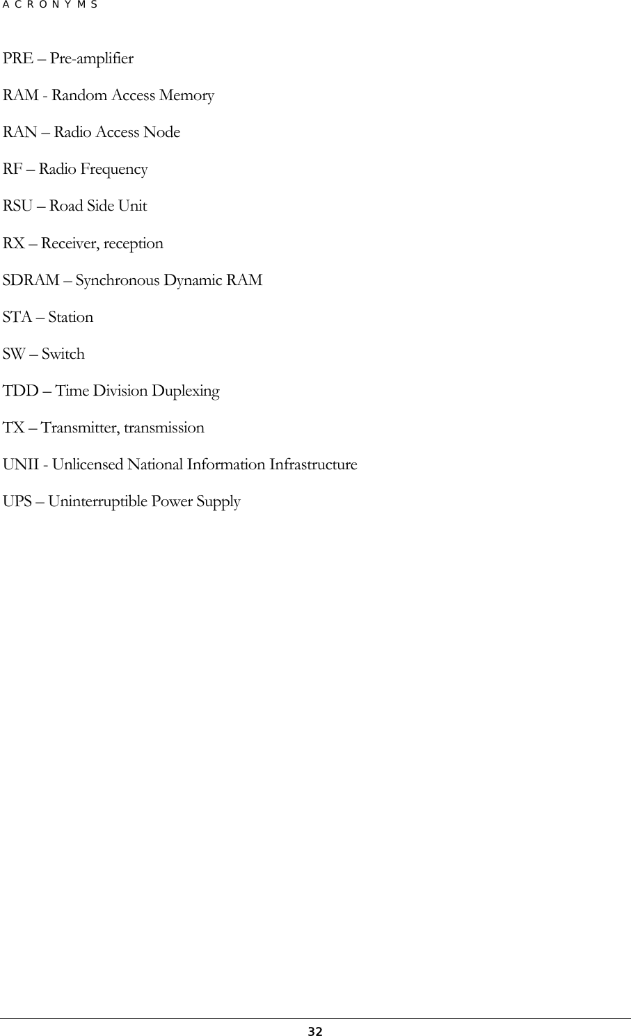 ACRONYMS  32PRE – Pre-amplifier RAM - Random Access Memory RAN – Radio Access Node RF – Radio Frequency RSU – Road Side Unit RX – Receiver, reception SDRAM – Synchronous Dynamic RAM STA – Station SW – Switch TDD – Time Division Duplexing TX – Transmitter, transmission UNII - Unlicensed National Information Infrastructure UPS – Uninterruptible Power Supply  