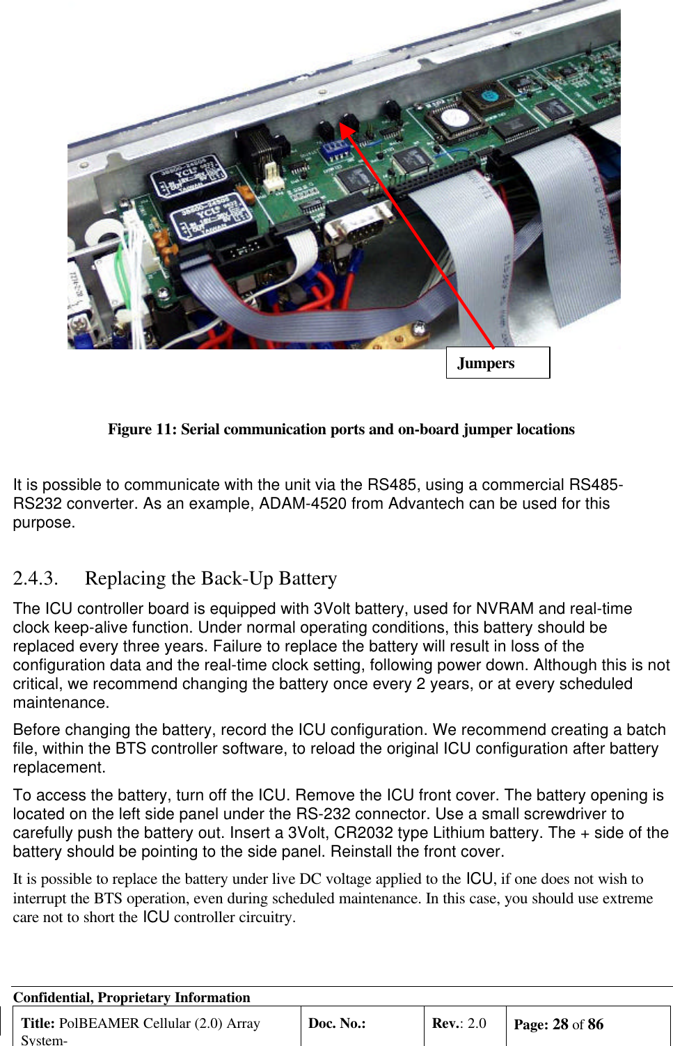 Confidential, Proprietary InformationTitle: PolBEAMER Cellular (2.0) ArraySystem-Doc. No.: Rev.: 2.0 Page: 28 of 86Figure 11: Serial communication ports and on-board jumper locationsIt is possible to communicate with the unit via the RS485, using a commercial RS485-RS232 converter. As an example, ADAM-4520 from Advantech can be used for thispurpose.2.4.3. Replacing the Back-Up BatteryThe ICU controller board is equipped with 3Volt battery, used for NVRAM and real-timeclock keep-alive function. Under normal operating conditions, this battery should bereplaced every three years. Failure to replace the battery will result in loss of theconfiguration data and the real-time clock setting, following power down. Although this is notcritical, we recommend changing the battery once every 2 years, or at every scheduledmaintenance.Before changing the battery, record the ICU configuration. We recommend creating a batchfile, within the BTS controller software, to reload the original ICU configuration after batteryreplacement.To access the battery, turn off the ICU. Remove the ICU front cover. The battery opening islocated on the left side panel under the RS-232 connector. Use a small screwdriver tocarefully push the battery out. Insert a 3Volt, CR2032 type Lithium battery. The + side of thebattery should be pointing to the side panel. Reinstall the front cover.It is possible to replace the battery under live DC voltage applied to the ICU, if one does not wish tointerrupt the BTS operation, even during scheduled maintenance. In this case, you should use extremecare not to short the ICU controller circuitry.Jumpers