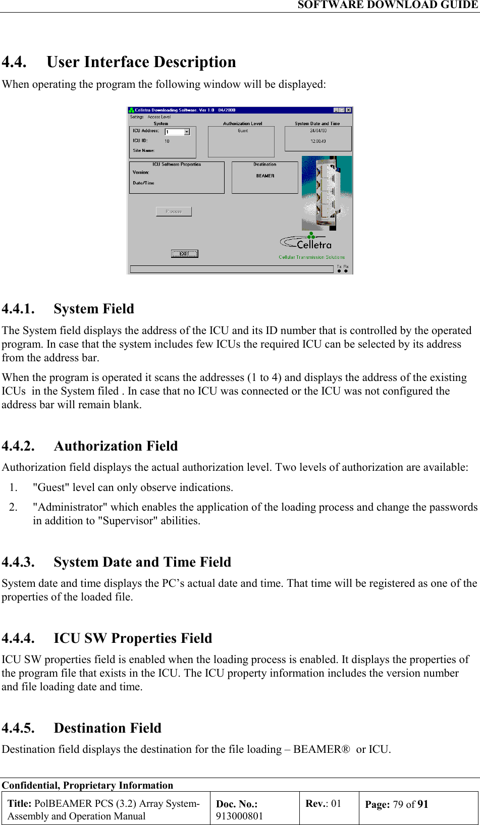   SOFTWARE DOWNLOAD GUIDE Confidential, Proprietary Information Title: PolBEAMER PCS (3.2) Array System- Assembly and Operation Manual Doc. No.: 913000801 Rev.: 01  Page: 79 of 91  4.4.  User Interface Description When operating the program the following window will be displayed:  4.4.1. System Field The System field displays the address of the ICU and its ID number that is controlled by the operated program. In case that the system includes few ICUs the required ICU can be selected by its address from the address bar.   When the program is operated it scans the addresses (1 to 4) and displays the address of the existing ICUs  in the System filed . In case that no ICU was connected or the ICU was not configured the address bar will remain blank.  4.4.2. Authorization Field Authorization field displays the actual authorization level. Two levels of authorization are available: 1.  &quot;Guest&quot; level can only observe indications. 2.  &quot;Administrator&quot; which enables the application of the loading process and change the passwords in addition to &quot;Supervisor&quot; abilities.    4.4.3.  System Date and Time Field System date and time displays the PC’s actual date and time. That time will be registered as one of the properties of the loaded file. 4.4.4.  ICU SW Properties Field ICU SW properties field is enabled when the loading process is enabled. It displays the properties of the program file that exists in the ICU. The ICU property information includes the version number and file loading date and time. 4.4.5. Destination Field Destination field displays the destination for the file loading – BEAMER®  or ICU. 