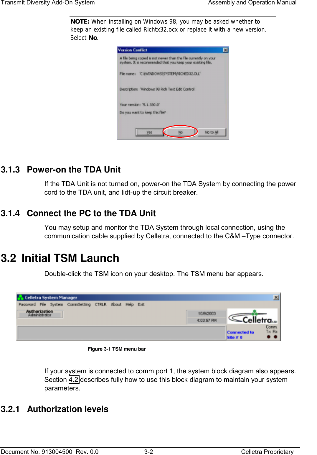 Transmit Diversity Add-On System   Assembly and Operation Manual  Document No. 913004500  Rev. 0.0  3-2  Celletra Proprietary  NOTE: When installing on Windows 98, you may be asked whether to keep an existing file called Richtx32.ocx or replace it with a new version. Select No.    3.1.3  Power-on the TDA Unit If the TDA Unit is not turned on, power-on the TDA System by connecting the power cord to the TDA unit, and lidt-up the circuit breaker. 3.1.4  Connect the PC to the TDA Unit You may setup and monitor the TDA System through local connection, using the communication cable supplied by Celletra, connected to the C&amp;M –Type connector. 3.2  Initial TSM Launch  Double-click the TSM icon on your desktop. The TSM menu bar appears.    Figure  3-1 TSM menu bar  If your system is connected to comm port 1, the system block diagram also appears. Section  4.2 describes fully how to use this block diagram to maintain your system parameters. 3.2.1 Authorization levels  