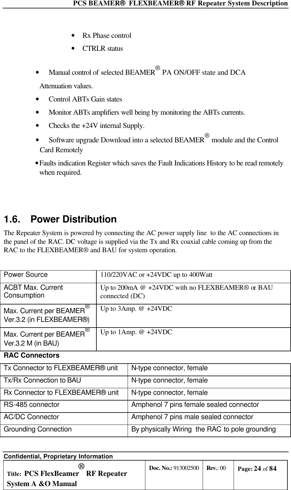  PCS BEAMER®  FLEXBEAMER® RF Repeater System Description Confidential, Proprietary Information Title: PCS FlexBeamer® RF Repeater System A &amp;O Manual Doc. No.: 913002500 Rev.: 00 Page: 24 of 84   • Rx Phase control • CTRLR status  • Manual control of selected BEAMER® PA ON/OFF state and DCA   Attenuation values. • Control ABTs Gain states • Monitor ABTs amplifiers well being by monitoring the ABTs currents. • Checks the +24V internal Supply. • Software upgrade Download into a selected BEAMER® module and the Control Card Remotely • Faults indication Register which saves the Fault Indications History to be read remotely when required.  1.6. Power Distribution The Repeater System is powered by connecting the AC power supply line  to the AC connections in the panel of the RAC. DC voltage is supplied via the Tx and Rx coaxial cable coming up from the RAC to the FLEXBEAMER® and BAU for system operation.   Power Source 110/220VAC or +24VDC up to 400Watt ACBT Max. Current Consumption Up to 200mA @ +24VDC with no FLEXBEAMER® or BAU connected (DC) Max. Current per BEAMER®  Ver.3.2 (in FLEXBEAMER®) Up to 3Amp. @ +24VDC Max. Current per BEAMER®  Ver.3.2 M (in BAU) Up to 1Amp. @ +24VDC RAC Connectors Tx Connector to FLEXBEAMER® unit  N-type connector, female Tx/Rx Connection to BAU  N-type connector, female Rx Connector to FLEXBEAMER® unit  N-type connector, female RS-485 connector Amphenol 7 pins female sealed connector AC/DC Connector  Amphenol 7 pins male sealed connector Grounding Connection By physically Wiring  the RAC to pole grounding 
