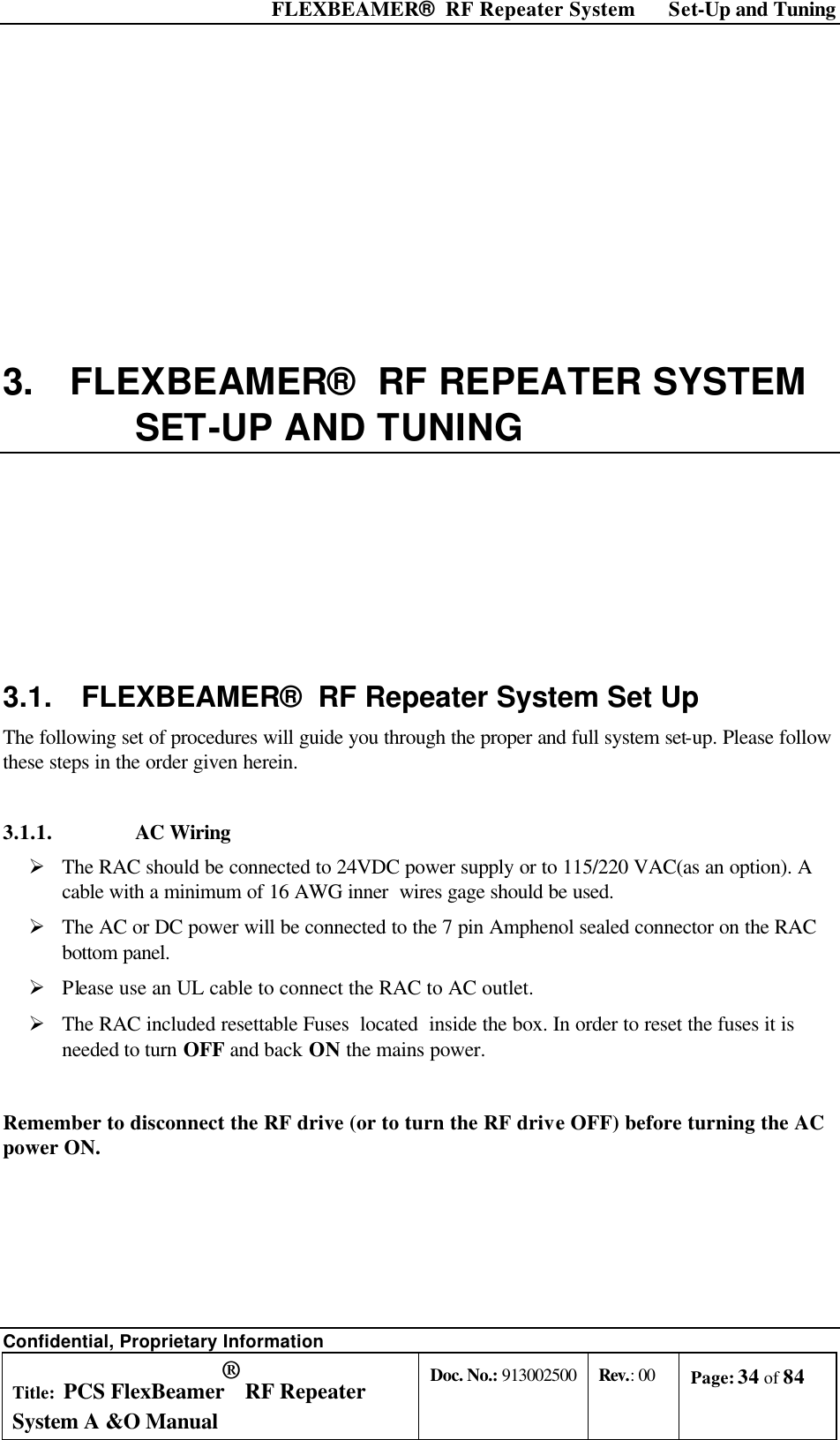  FLEXBEAMER®  RF Repeater System Set-Up and Tuning Confidential, Proprietary Information Title: PCS FlexBeamer® RF Repeater System A &amp;O Manual Doc. No.: 913002500 Rev.: 00 Page: 34 of 84    3. FLEXBEAMER®  RF REPEATER SYSTEM SET-UP AND TUNING 3.1. FLEXBEAMER®  RF Repeater System Set Up The following set of procedures will guide you through the proper and full system set-up. Please follow these steps in the order given herein. 3.1.1.      AC Wiring Ø The RAC should be connected to 24VDC power supply or to 115/220 VAC(as an option). A cable with a minimum of 16 AWG inner  wires gage should be used.   Ø The AC or DC power will be connected to the 7 pin Amphenol sealed connector on the RAC bottom panel. Ø Please use an UL cable to connect the RAC to AC outlet. Ø The RAC included resettable Fuses  located  inside the box. In order to reset the fuses it is needed to turn OFF and back ON the mains power.  Remember to disconnect the RF drive (or to turn the RF drive OFF) before turning the AC power ON.