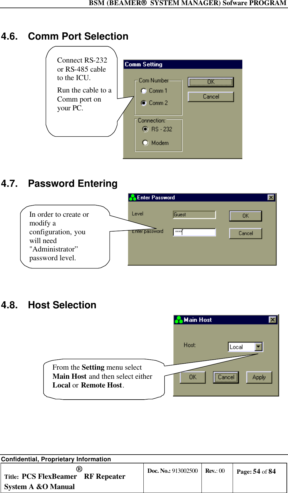  BSM (BEAMER®  SYSTEM MANAGER) Sofware PROGRAM Confidential, Proprietary Information Title: PCS FlexBeamer® RF Repeater System A &amp;O Manual Doc. No.: 913002500 Rev.: 00 Page: 54 of 84   4.6. Comm Port Selection Connect RS-232or RS-485 cableto the ICU.Run the cable to aComm port onyour PC. 4.7. Password Entering In order to create ormodify aconfiguration, youwill need&quot;Administrator”password level.   4.8. Host Selection From the Setting menu selectMain Host and then select eitherLocal or Remote Host. 