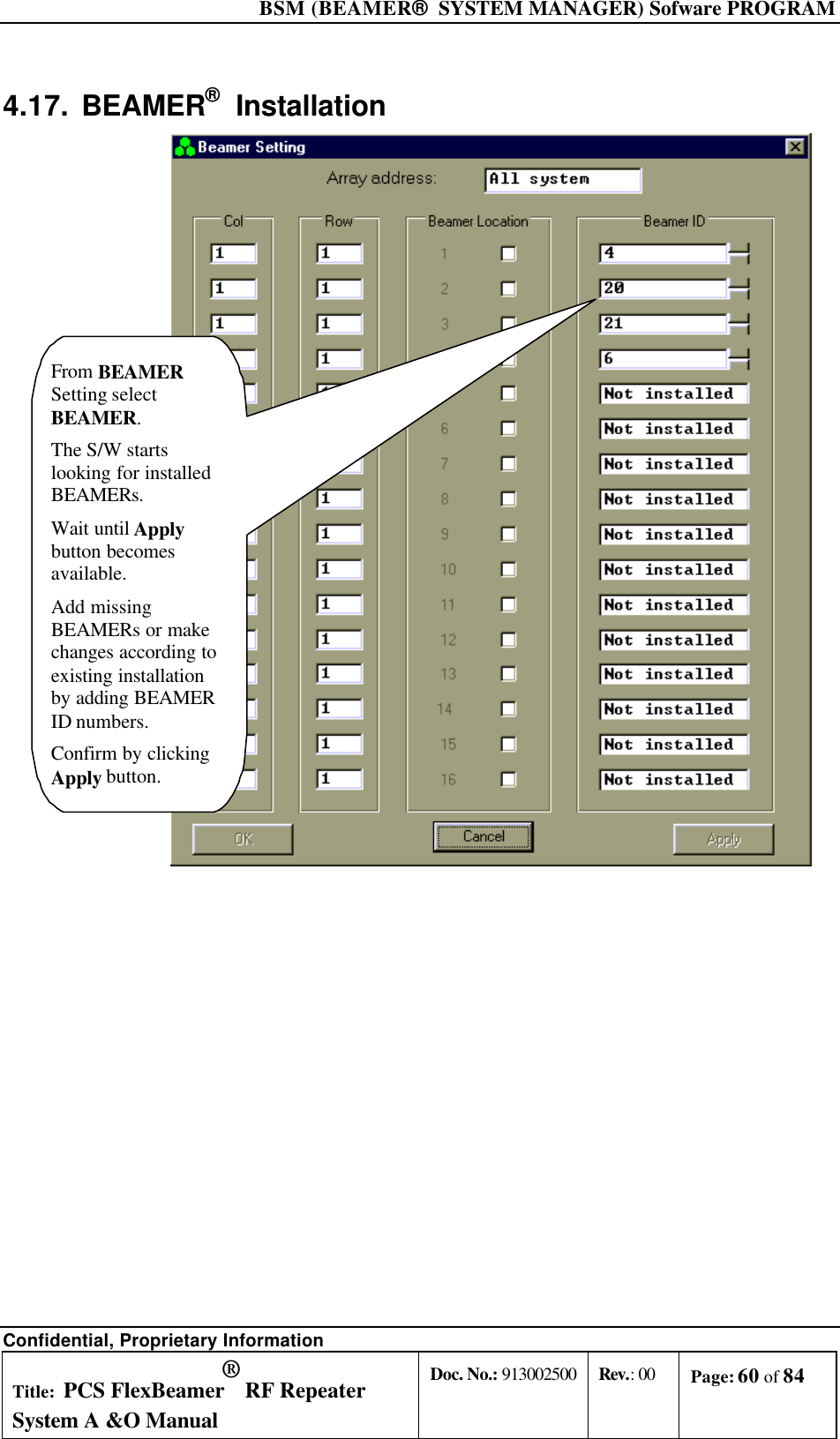 BSM (BEAMER®  SYSTEM MANAGER) Sofware PROGRAM Confidential, Proprietary Information Title: PCS FlexBeamer® RF Repeater System A &amp;O Manual Doc. No.: 913002500 Rev.: 00 Page: 60 of 84   4.17. BEAMER®  Installation  From  BEAMERSetting selectBEAMER.The S/W startslooking for installedBEAMERs.Wait until Applybutton becomesavailable.Add missingBEAMERs or makechanges according toexisting installationby adding BEAMERID numbers.Confirm by clickingApply button. 