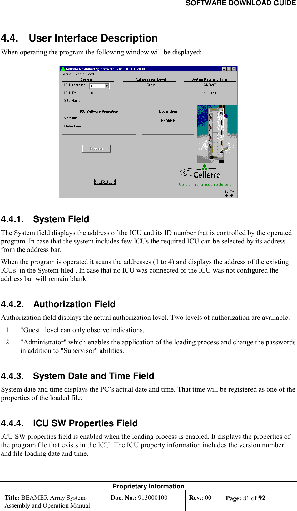   SOFTWARE DOWNLOAD GUIDE Proprietary Information Title: BEAMER Array System- Assembly and Operation Manual Doc. No.: 913000100  Rev.: 00  Page: 81 of 92  4.4.  User Interface Description When operating the program the following window will be displayed:  4.4.1. System Field The System field displays the address of the ICU and its ID number that is controlled by the operated program. In case that the system includes few ICUs the required ICU can be selected by its address from the address bar.   When the program is operated it scans the addresses (1 to 4) and displays the address of the existing ICUs  in the System filed . In case that no ICU was connected or the ICU was not configured the address bar will remain blank.  4.4.2. Authorization Field Authorization field displays the actual authorization level. Two levels of authorization are available: 1.  &quot;Guest&quot; level can only observe indications. 2.  &quot;Administrator&quot; which enables the application of the loading process and change the passwords in addition to &quot;Supervisor&quot; abilities.    4.4.3.  System Date and Time Field System date and time displays the PC’s actual date and time. That time will be registered as one of the properties of the loaded file. 4.4.4.  ICU SW Properties Field ICU SW properties field is enabled when the loading process is enabled. It displays the properties of the program file that exists in the ICU. The ICU property information includes the version number and file loading date and time. 