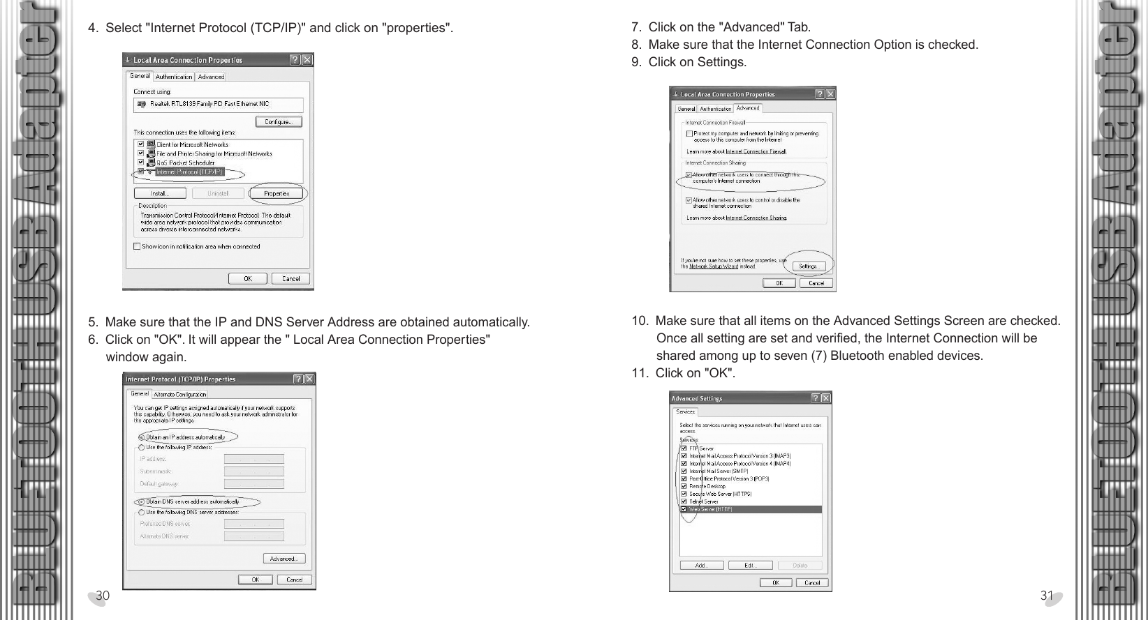 28 x 15.5 cm4.  Select &quot;Internet Protocol (TCP/IP)&quot; and click on &quot;properties&quot;.30 317.  Click on the &quot;Advanced&quot; Tab.8.  Make sure that the Internet Connection Option is checked.9.  Click on Settings.10.  Make sure that all items on the Advanced Settings Screen are checked.        Once all setting are set and verified, the Internet Connection will be        shared among up to seven (7) Bluetooth enabled devices.11.  Click on &quot;OK&quot;.5.  Make sure that the IP and DNS Server Address are obtained automatically. 6.  Click on &quot;OK&quot;. It will appear the &quot; Local Area Connection Properties&quot;      window again.