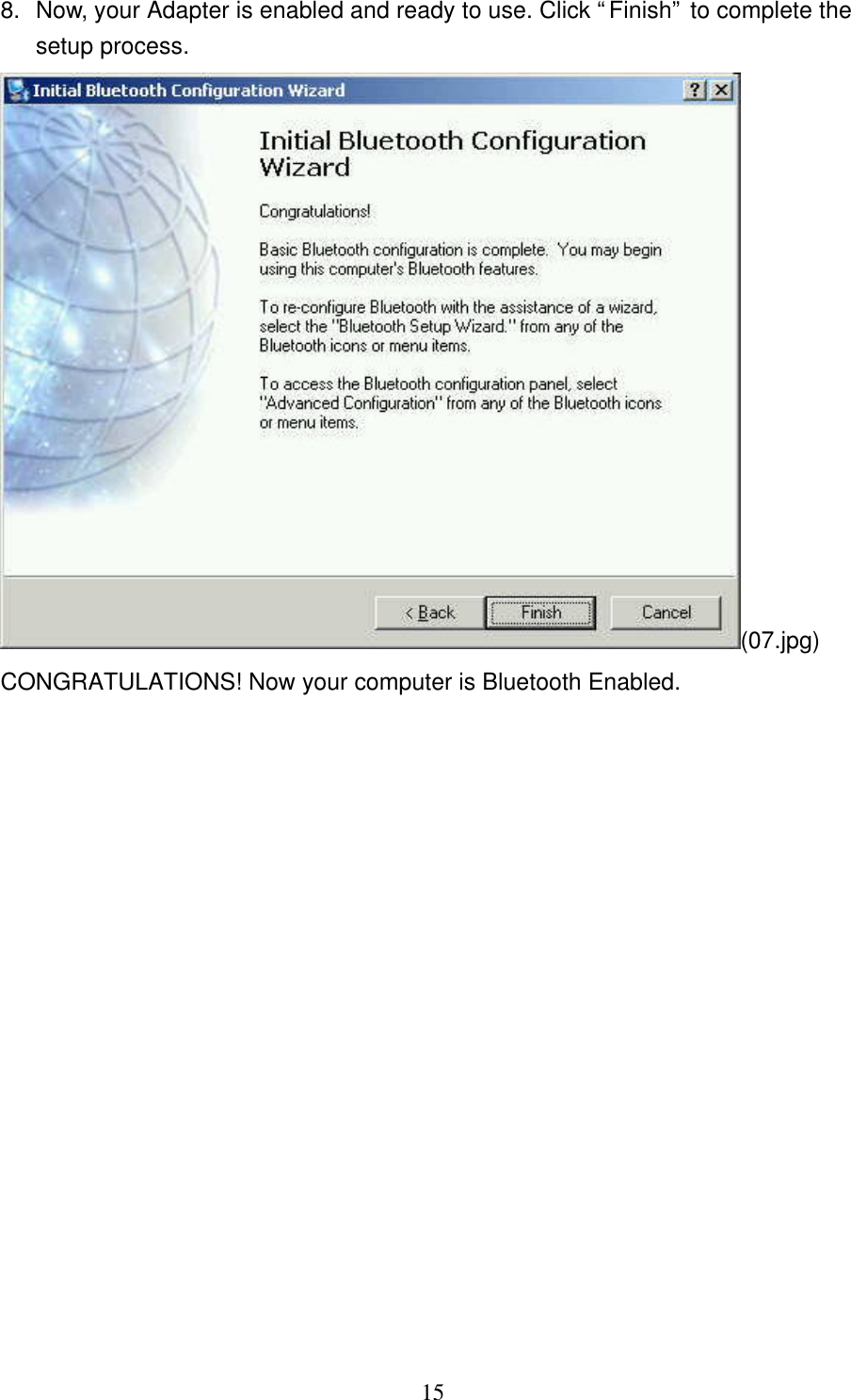   15 8. Now, your Adapter is enabled and ready to use. Click “Finish” to complete the setup process. (07.jpg) CONGRATULATIONS! Now your computer is Bluetooth Enabled. 