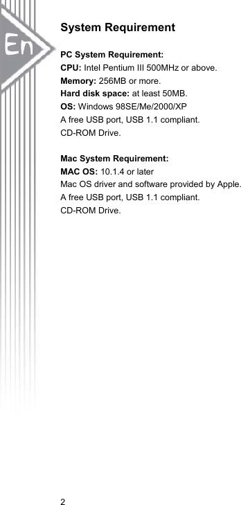 2System Requirement PC System Requirement:   CPU: Intel Pentium III 500MHz or above. Memory: 256MB or more. Hard disk space: at least 50MB. OS: Windows 98SE/Me/2000/XP A free USB port, USB 1.1 compliant. CD-ROM Drive. Mac System Requirement:   MAC OS: 10.1.4 or later Mac OS driver and software provided by Apple.   A free USB port, USB 1.1 compliant. CD-ROM Drive. 