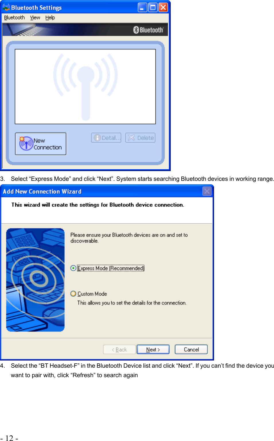 - 12 -   3.  Select “Express Mode” and click “Next”. System starts searching Bluetooth devices in working range.    4.  Select the “BT Headset-F” in the Bluetooth Device list and click “Next”. If you can’t find the device you want to pair with, click “Refresh” to search again 