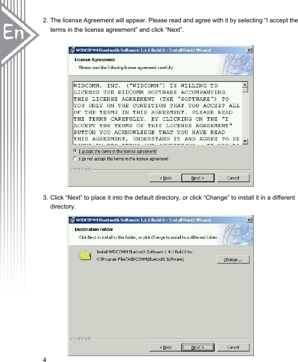 2. The license Agreement will appear. Please read and agree with it by selecting “I accept the terms in the license agreement” and click “Next”.                    3. Click “Next” to place it into the default directory, or click “Change” to install it in a different directory.                4 