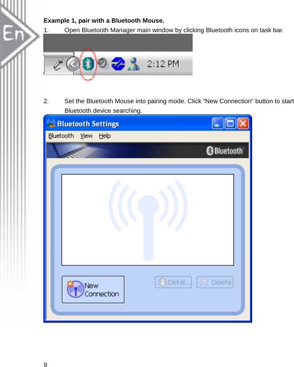 Example 1, pair with a Bluetooth Mouse. 1.  Open Bluetooth Manager main window by clicking Bluetooth icons on task bar.     2.  Set the Bluetooth Mouse into pairing mode. Click “New Connection” button to start Bluetooth device searching.    9 