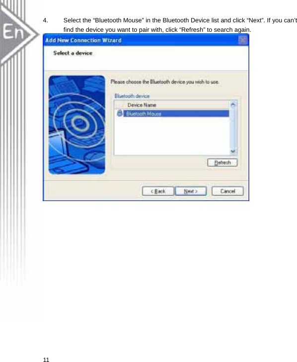 4.  Select the “Bluetooth Mouse” in the Bluetooth Device list and click “Next”. If you can’t find the device you want to pair with, click “Refresh” to search again.  11  