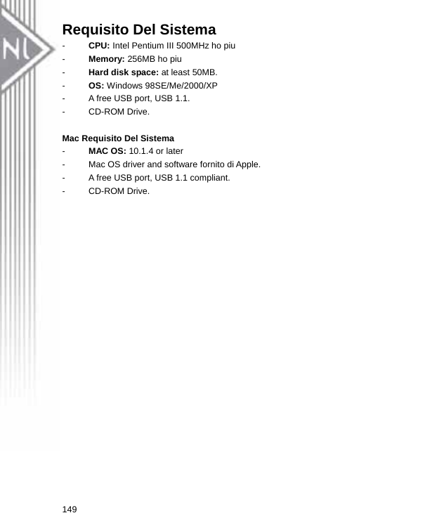 Requisito Del Sistema -  CPU: Intel Pentium III 500MHz ho piu -  Memory: 256MB ho piu -  Hard disk space: at least 50MB. -  OS: Windows 98SE/Me/2000/XP -  A free USB port, USB 1.1. - CD-ROM Drive.  Mac Requisito Del Sistema -  MAC OS: 10.1.4 or later -  Mac OS driver and software fornito di Apple.   -  A free USB port, USB 1.1 compliant. - CD-ROM Drive. 149  