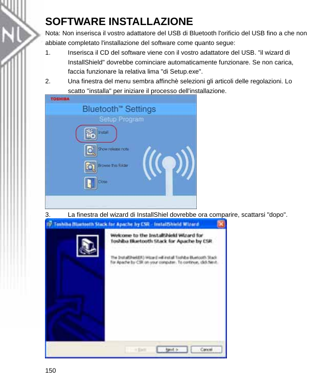 SOFTWARE INSTALLAZIONE Nota: Non inserisca il vostro adattatore del USB di Bluetooth l&apos;orificio del USB fino a che non abbiate completato l&apos;installazione del software come quanto segue: 1.  Inserisca il CD del software viene con il vostro adattatore del USB. &quot;il wizard di InstallShield&quot; dovrebbe cominciare automaticamente funzionare. Se non carica, faccia funzionare la relativa lima &quot;di Setup.exe&quot;. 2.  Una finestra del menu sembra affinchè selezioni gli articoli delle regolazioni. Lo scatto &quot;installa&quot; per iniziare il processo dell&apos;installazione.  3.  La finestra del wizard di InstallShiel dovrebbe ora comparire, scattarsi &quot;dopo&quot;.  150  