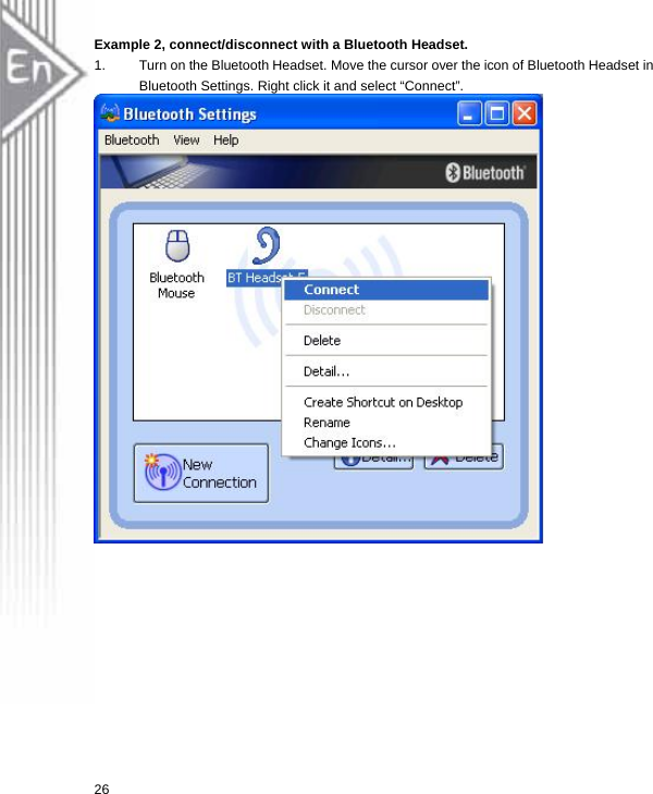 Example 2, connect/disconnect with a Bluetooth Headset. 1.  Turn on the Bluetooth Headset. Move the cursor over the icon of Bluetooth Headset in Bluetooth Settings. Right click it and select “Connect”.   26  