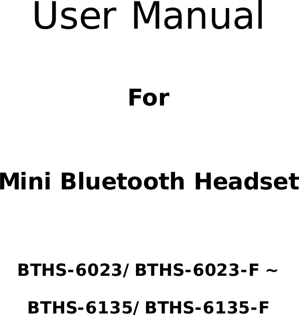 User Manual  For      Mini Bluetooth Headset   BTHS-6023/BTHS-6023-F ~ BTHS-6135/BTHS-6135-F          