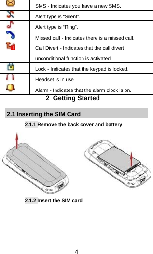  4   SMS - Indicates you have a new SMS.    Alert type is “Silent”.  Alert type is “Ring”.  Missed call - Indicates there is a missed call.  Call Divert - Indicates that the call divert unconditional function is activated.  Lock - Indicates that the keypad is locked.  Headset is in use   Alarm - Indicates that the alarm clock is on. 2  Getting Started 2.1 Inserting the SIM Card 2.1.1 Remove the back cover and battery 2.1.2 Insert the SIM card    