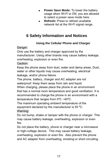 17Power Save Mode: To lower the batteryusage when Wi-Fi is ON, you are allowedto select a power save mode here.Refresh: Press to refresh availablenetwork list at the Wi-Fi signal range.6 Safety Information and NoticesUsing the Cellular Phone and ChargerDanger:Only use the battery and charger approved by themanufacturer. Using other brands may cause battery leakage,overheating, explosion or even fire.Caution:Keep the phone away from dust, water and damp areas. Dust,water or other liquids may cause overheating, electricalleakage, and/or phone failure.The phone, battery, charger and AC adapter are notwaterproof. Keep them away from rain and liquid.When charging, please place the phone in an environmentthat has a normal room temperature and good ventilation. It isrecommended to charge the phone in an environment with atemperature that ranges from 0ºC ~40ºC.The maximum operating ambient temperature of theequipment declared by the manufacturer is 55 ºC.Warning:Do not bump, shake or tamper with the phone or charger. Thismay cause battery leakage, overheating, explosion or evenfire.Do not place the battery, phone or charger near a microwaveor high-voltage device. This may cause battery leakage,overheating, explosion or even fire. Also prevent the phoneand AC adapter from overheating, smoking or short circuiting.