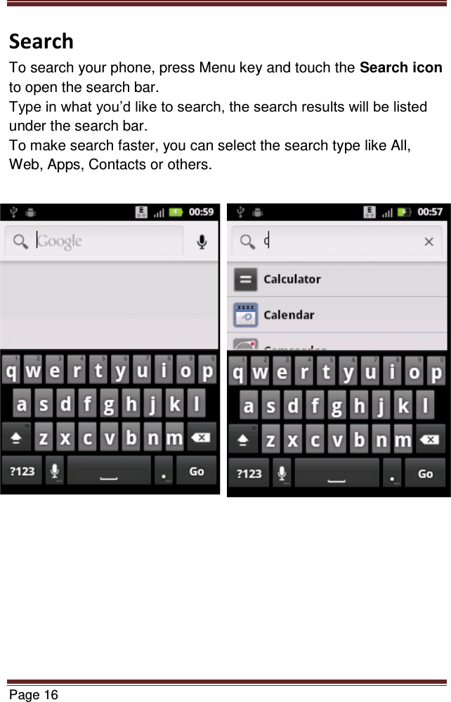   Page 16  Search To search your phone, press Menu key and touch the Search icon to open the search bar. Type in what you’d like to search, the search results will be listed under the search bar. To make search faster, you can select the search type like All, Web, Apps, Contacts or others.                       