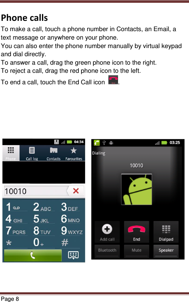   Page 8  Phone calls To make a call, touch a phone number in Contacts, an Email, a text message or anywhere on your phone. You can also enter the phone number manually by virtual keypad and dial directly. To answer a call, drag the green phone icon to the right. To reject a call, drag the red phone icon to the left. To end a call, touch the End Call icon   .                               