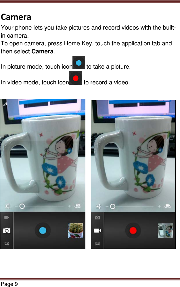 Page 9  CameraYour phone lets you take pictures and record videos with the built-in camera. To open camera, press Home Key, touch the application tab and then select Camera. In picture mode, touch icon  to take a picture. In video mode, touch icon  to record a video.                        