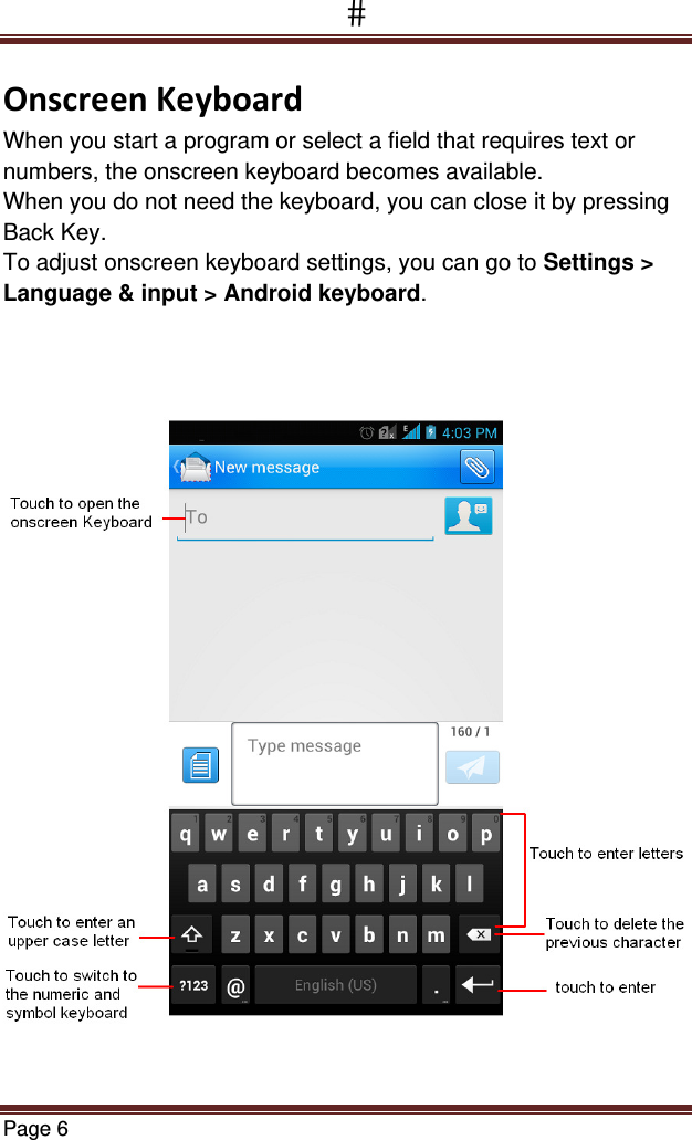 Page 6  OnscreenKeyboardWhen you start a program or select a field that requires text or numbers, the onscreen keyboard becomes available. When you do not need the keyboard, you can close it by pressing Back Key. To adjust onscreen keyboard settings, you can go to Settings &gt; Language &amp; input &gt; Android keyboard.   