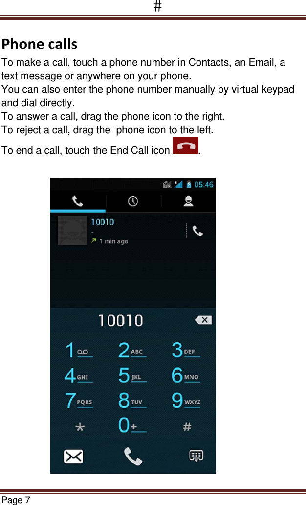 Page 7  PhonecallsTo make a call, touch a phone number in Contacts, an Email, a text message or anywhere on your phone. You can also enter the phone number manually by virtual keypad and dial directly. To answer a call, drag the phone icon to the right. To reject a call, drag the  phone icon to the left. To end a call, touch the End Call icon  .                             