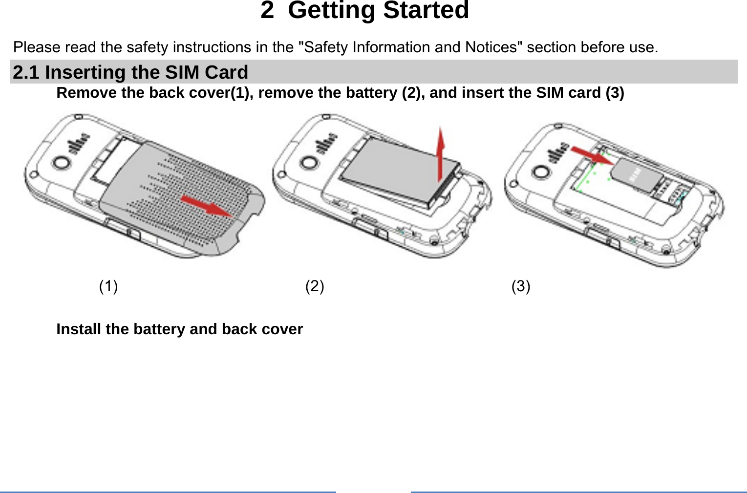     2 Getting Started Please read the safety instructions in the &quot;Safety Information and Notices&quot; section before use. 2.1 Inserting the SIM Card Remove the back cover(1), remove the battery (2), and insert the SIM card (3)             (1)                        (2)                        (3)  Install the battery and back cover 